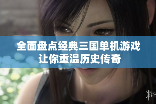 全面盘点经典三国单机游戏 让你重温历史传奇