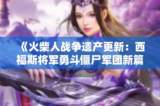 《火柴人战争遗产更新：西福斯将军勇斗僵尸军团新篇章》