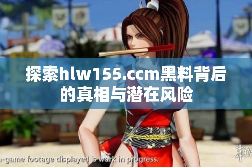 探索hlw155.ccm黑料背后的真相与潜在风险