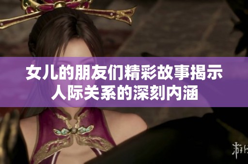 女儿的朋友们精彩故事揭示人际关系的深刻内涵