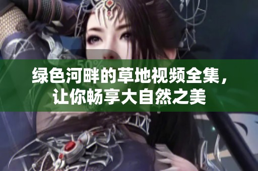 绿色河畔的草地视频全集，让你畅享大自然之美