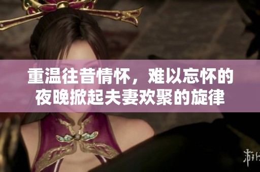 重温往昔情怀，难以忘怀的夜晚掀起夫妻欢聚的旋律