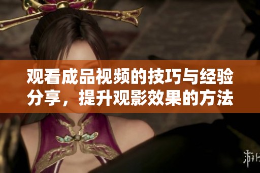 观看成品视频的技巧与经验分享，提升观影效果的方法介绍