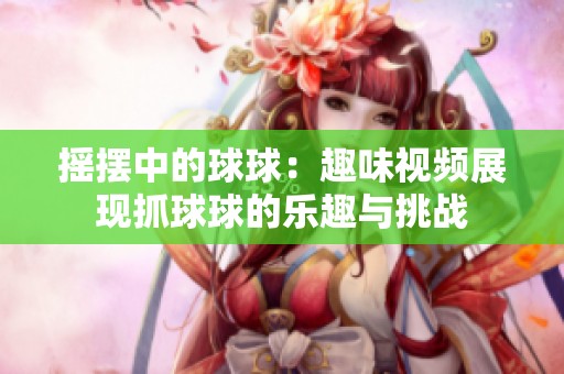 摇摆中的球球：趣味视频展现抓球球的乐趣与挑战