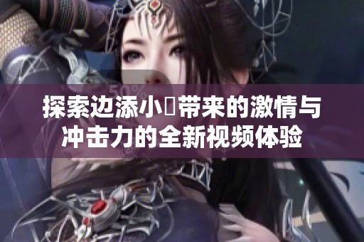 探索边添小泬带来的激情与冲击力的全新视频体验