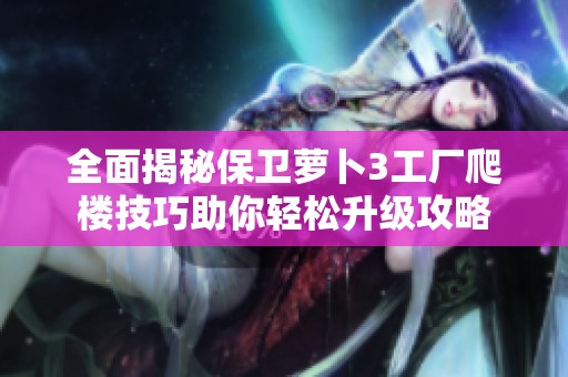 全面揭秘保卫萝卜3工厂爬楼技巧助你轻松升级攻略