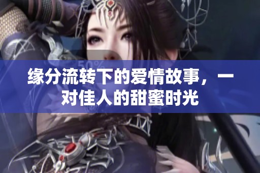 缘分流转下的爱情故事，一对佳人的甜蜜时光