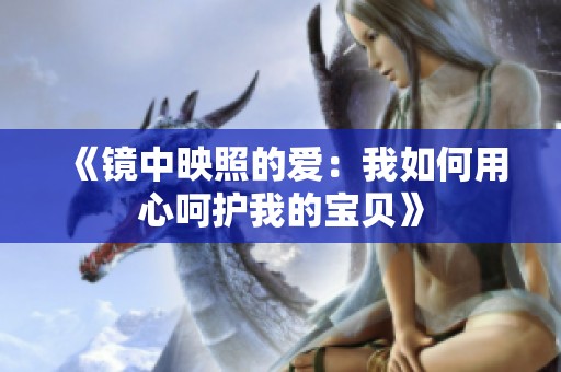 《镜中映照的爱：我如何用心呵护我的宝贝》