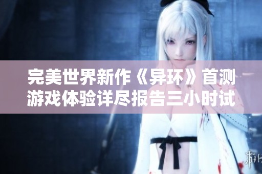 完美世界新作《异环》首测游戏体验详尽报告三小时试玩心得