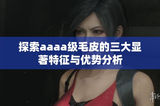 探索aaaa级毛皮的三大显著特征与优势分析
