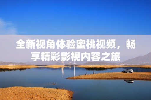全新视角体验蜜桃视频，畅享精彩影视内容之旅