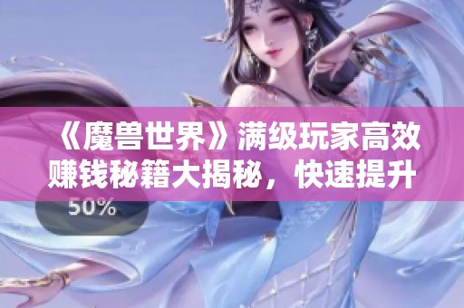 《魔兽世界》满级玩家高效赚钱秘籍大揭秘，快速提升收入的技巧与策略