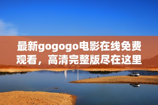 最新gogogo电影在线免费观看，高清完整版尽在这里！