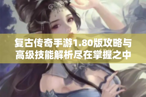 复古传奇手游1.80版攻略与高级技能解析尽在掌握之中