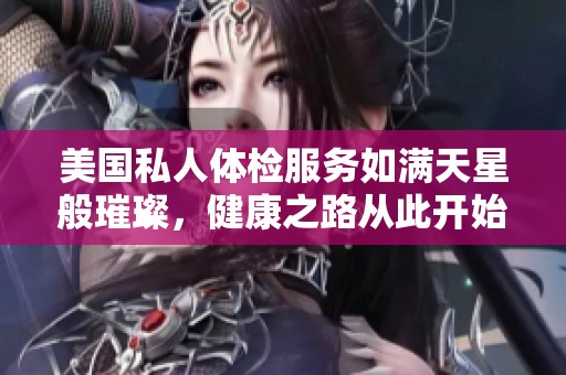 美国私人体检服务如满天星般璀璨，健康之路从此开始