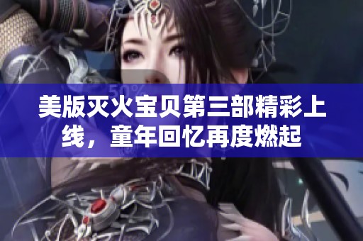 美版灭火宝贝第三部精彩上线，童年回忆再度燃起