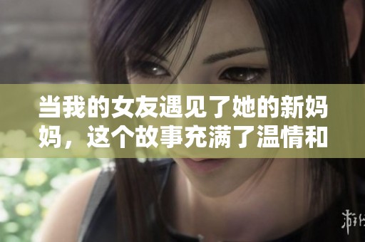 当我的女友遇见了她的新妈妈，这个故事充满了温情和转变