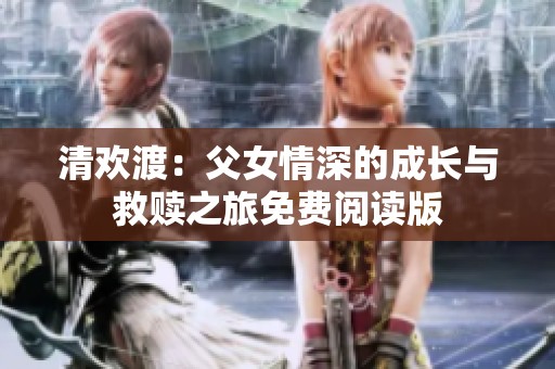 清欢渡：父女情深的成长与救赎之旅免费阅读版
