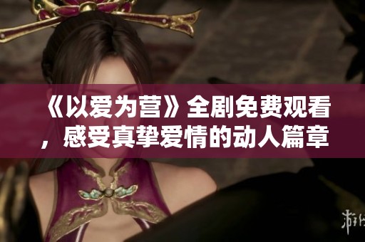 《以爱为营》全剧免费观看，感受真挚爱情的动人篇章