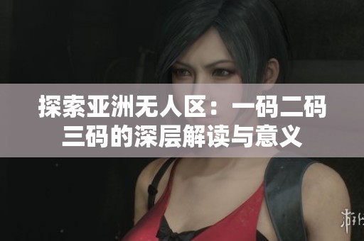 探索亚洲无人区：一码二码三码的深层解读与意义