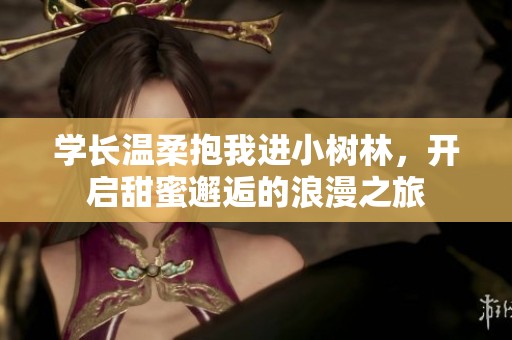 学长温柔抱我进小树林，开启甜蜜邂逅的浪漫之旅
