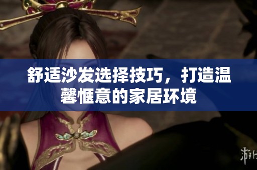 舒适沙发选择技巧，打造温馨惬意的家居环境
