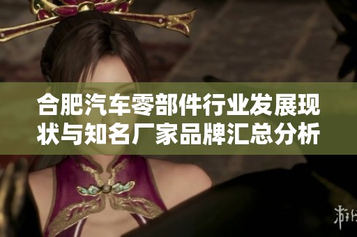 合肥汽车零部件行业发展现状与知名厂家品牌汇总分析