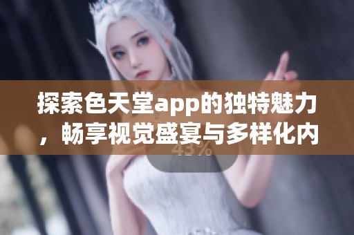 探索色天堂app的独特魅力，畅享视觉盛宴与多样化内容