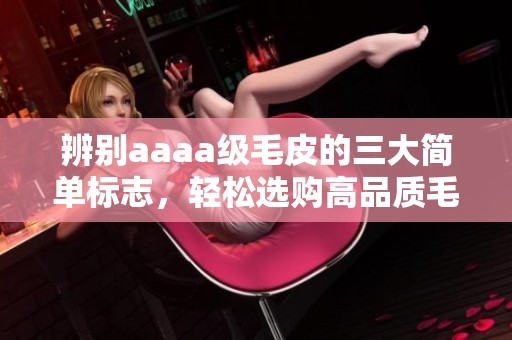 辨别aaaa级毛皮的三大简单标志，轻松选购高品质毛皮