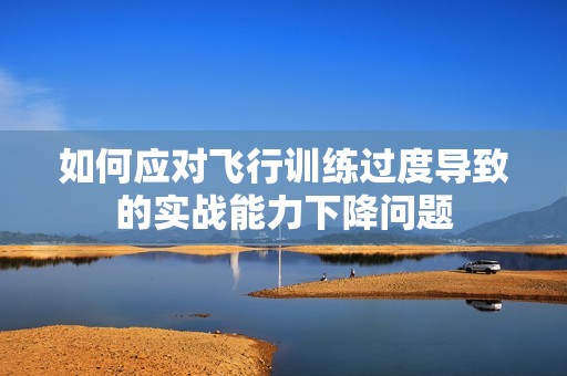 如何应对飞行训练过度导致的实战能力下降问题