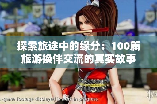 探索旅途中的缘分：100篇旅游换伴交流的真实故事