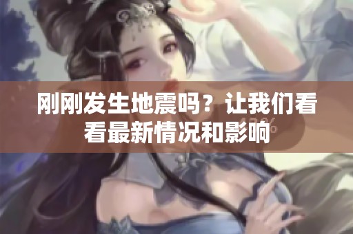 刚刚发生地震吗？让我们看看最新情况和影响