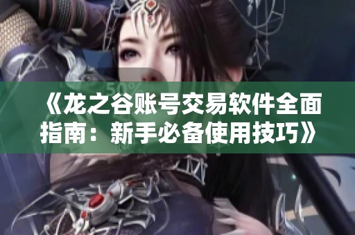 《龙之谷账号交易软件全面指南：新手必备使用技巧》