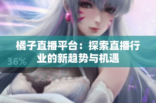 橘子直播平台：探索直播行业的新趋势与机遇