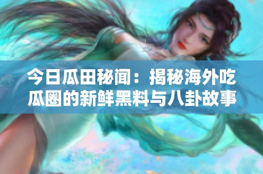 今日瓜田秘闻：揭秘海外吃瓜圈的新鲜黑料与八卦故事