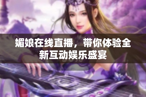 媚娘在线直播，带你体验全新互动娱乐盛宴