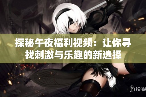 探秘午夜福利视频：让你寻找刺激与乐趣的新选择