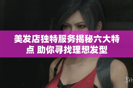 美发店独特服务揭秘六大特点 助你寻找理想发型