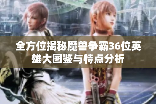 全方位揭秘魔兽争霸36位英雄大图鉴与特点分析