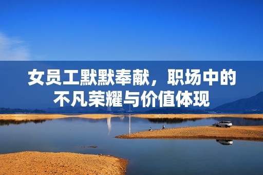 女员工默默奉献，职场中的不凡荣耀与价值体现
