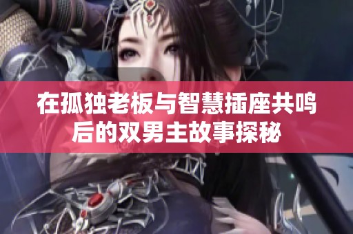 在孤独老板与智慧插座共鸣后的双男主故事探秘