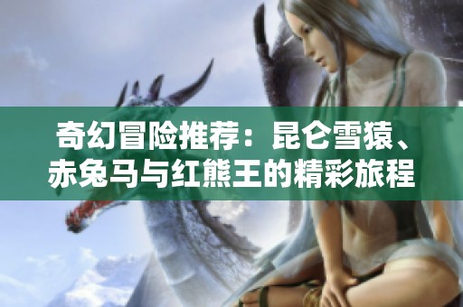 奇幻冒险推荐：昆仑雪猿、赤兔马与红熊王的精彩旅程