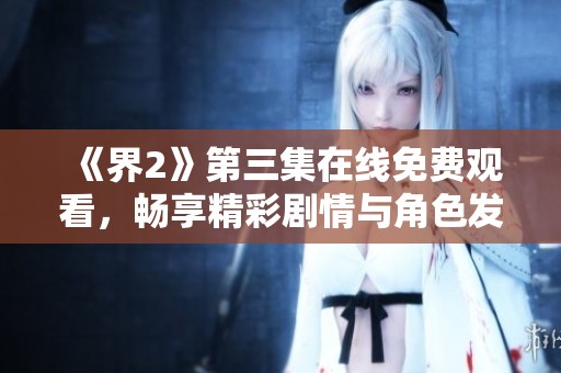 《界2》第三集在线免费观看，畅享精彩剧情与角色发展