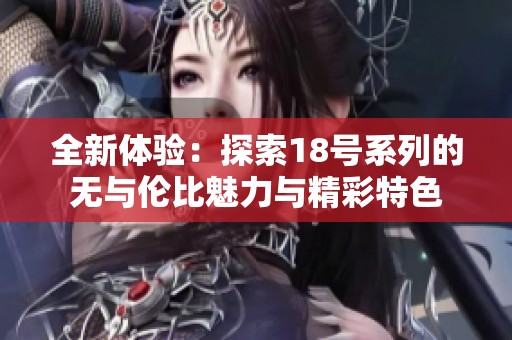 全新体验：探索18号系列的无与伦比魅力与精彩特色