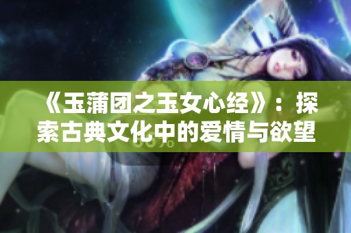 《玉蒲团之玉女心经》：探索古典文化中的爱情与欲望之美