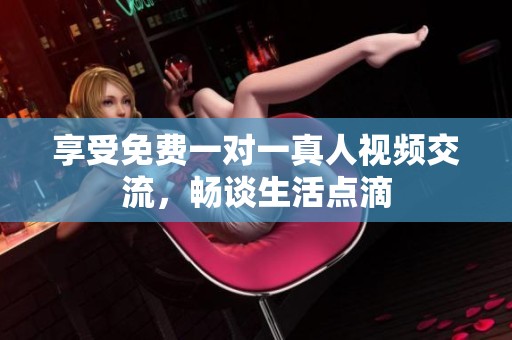 享受免费一对一真人视频交流，畅谈生活点滴