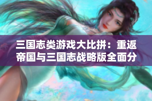 三国志类游戏大比拼：重返帝国与三国志战略版全面分析