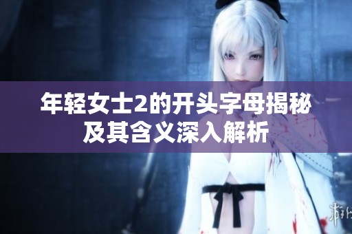 年轻女士2的开头字母揭秘及其含义深入解析