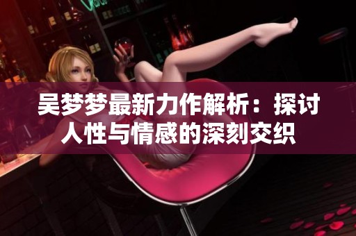 吴梦梦最新力作解析：探讨人性与情感的深刻交织