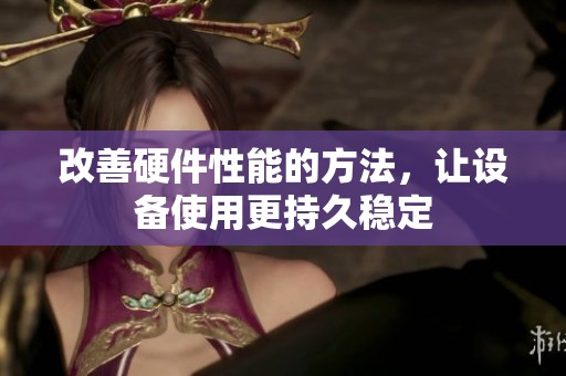 改善硬件性能的方法，让设备使用更持久稳定